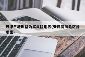 天津三地调整为高风险地区(天津高风险区是哪里)
