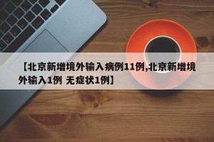 【北京新增境外输入病例11例,北京新增境外输入1例 无症状1例】