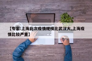 【专家:上海此次疫情规模比武汉大,上海疫情比较严重】