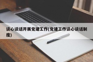 谈心谈话开展党建工作(党建工作谈心谈话制度)