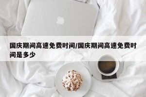 国庆期间高速免费时间/国庆期间高速免费时间是多少