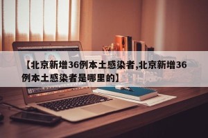 【北京新增36例本土感染者,北京新增36例本土感染者是哪里的】