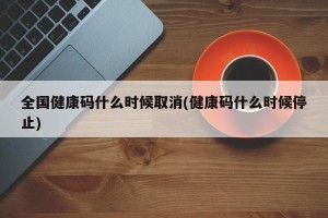全国健康码什么时候取消(健康码什么时候停止)