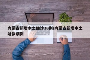 内蒙古新增本土确诊38例/内蒙古新增本土疑似病例
