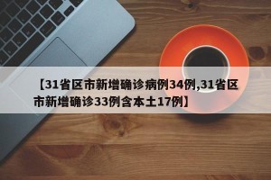 【31省区市新增确诊病例34例,31省区市新增确诊33例含本土17例】