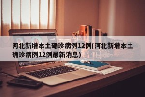 河北新增本土确诊病例12例(河北新增本土确诊病例12例最新消息)