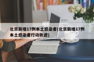 北京新增17例本土感染者(北京新增17例本土感染者行动轨迹)