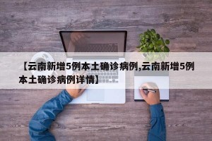 【云南新增5例本土确诊病例,云南新增5例本土确诊病例详情】