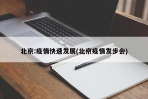 北京:疫情快速发展(北京疫情发步会)