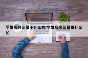 学生服务部是干什么的/学生服务部是做什么的