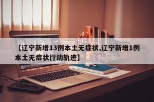 【辽宁新增13例本土无症状,辽宁新增1例本土无症状行动轨迹】