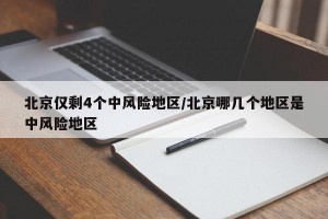 北京仅剩4个中风险地区/北京哪几个地区是中风险地区