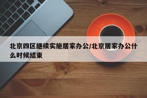 北京四区继续实施居家办公/北京居家办公什么时候结束