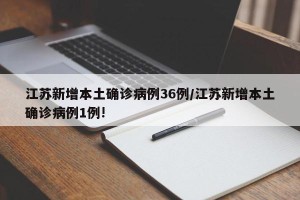 江苏新增本土确诊病例36例/江苏新增本土确诊病例1例!
