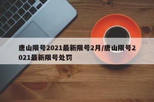 唐山限号2021最新限号2月/唐山限号2021最新限号处罚