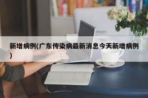 新增病例(广东传染病最新消息今天新增病例)