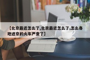 【北京最近怎么了,北京最近怎么了,怎么各地进京的火车严查了】