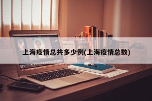 上海疫情总共多少例(上海疫情总数)