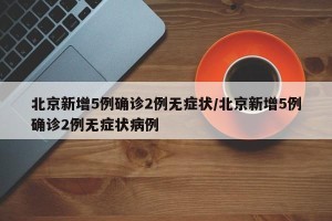 北京新增5例确诊2例无症状/北京新增5例确诊2例无症状病例