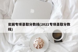 贫困专项录取分数线(2021专项录取分数线)