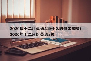 2020年十二月英语A级什么时候出成绩/2020年十二月份英语a级