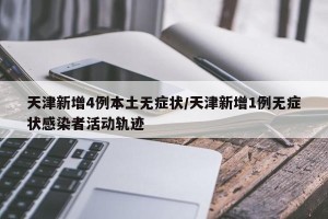 天津新增4例本土无症状/天津新增1例无症状感染者活动轨迹
