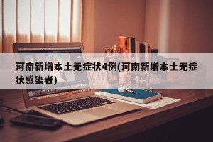 河南新增本土无症状4例(河南新增本土无症状感染者)