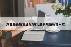 湖北最新疫情通报/湖北最新疫情新增人数
