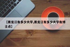 【黑龙江有多少大学,黑龙江有多少大学有博士点】