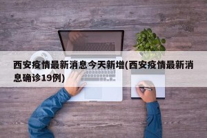 西安疫情最新消息今天新增(西安疫情最新消息确诊19例)