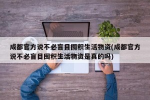 成都官方说不必盲目囤积生活物资(成都官方说不必盲目囤积生活物资是真的吗)