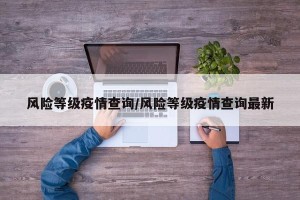 风险等级疫情查询/风险等级疫情查询最新