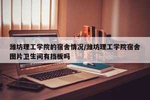 潍坊理工学院的宿舍情况/潍坊理工学院宿舍图片卫生间有挡板吗