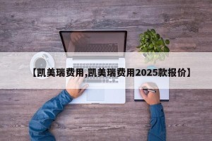 【凯美瑞费用,凯美瑞费用2025款报价】
