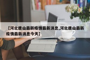 【河北唐山最新疫情最新消息,河北唐山最新疫情最新消息今天】