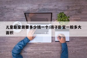 儿童卧室需要多少钱一个/孩子卧室一般多大面积