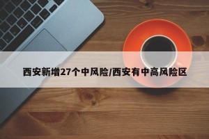 西安新增27个中风险/西安有中高风险区
