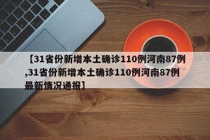 【31省份新增本土确诊110例河南87例,31省份新增本土确诊110例河南87例最新情况通报】
