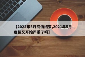【2022年5月疫情结束,2021年5月疫情又开始严重了吗】