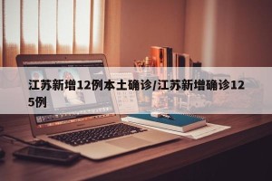 江苏新增12例本土确诊/江苏新增确诊125例