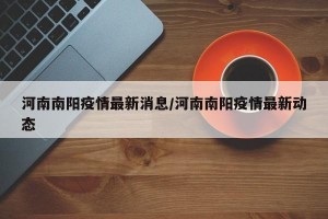 河南南阳疫情最新消息/河南南阳疫情最新动态