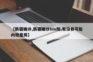 【新疆确诊,新疆确诊hiv阳,有没有可能内地是阴】