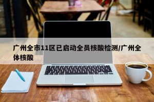 广州全市11区已启动全员核酸检测/广州全体核酸