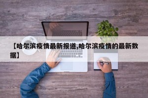 【哈尔滨疫情最新报道,哈尔滨疫情的最新数据】