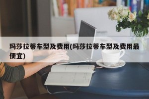 玛莎拉蒂车型及费用(玛莎拉蒂车型及费用最便宜)