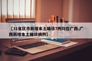 【31省区市新增本土确诊7例均在广西,广西新增本土确诊病例】
