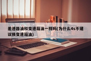 差速器油和变速箱油一样吗(为什么4s不建议换变速箱油)