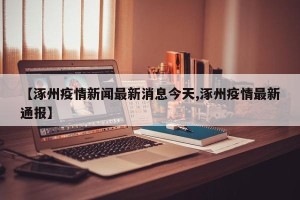 【涿州疫情新闻最新消息今天,涿州疫情最新通报】