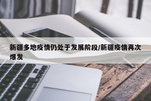 新疆多地疫情仍处于发展阶段/新疆疫情再次爆发