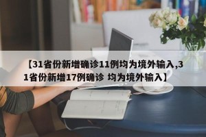 【31省份新增确诊11例均为境外输入,31省份新增17例确诊 均为境外输入】